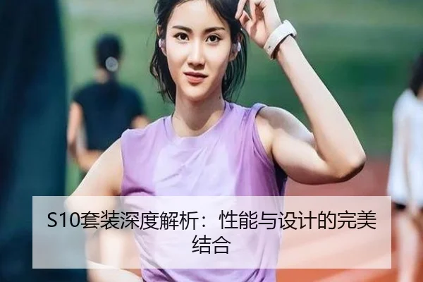 S10套装深度解析：性能与设计的完美结合