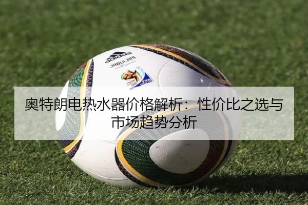 奥特朗电热水器价格解析：性价比之选与市场趋势分析