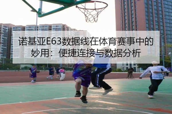 诺基亚E63数据线在体育赛事中的妙用：便捷连接与数据分析
