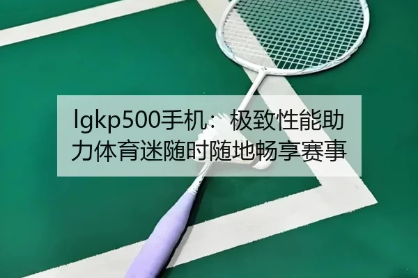 lgkp500手机：极致性能助力体育迷随时随地畅享赛事
