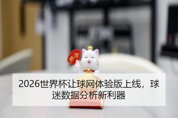 2026世界杯让球网体验版上线，球迷数据分析新利器